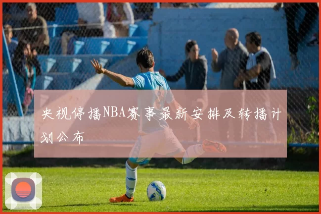 央视停播NBA赛事最新安排及转播计划公布