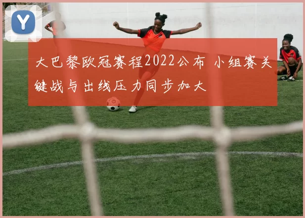 大巴黎欧冠赛程2022公布 小组赛关键战与出线压力同步加大