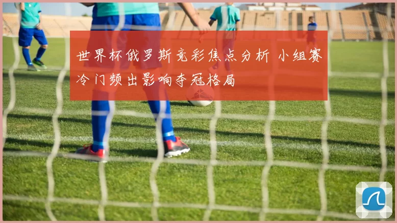 世界杯俄罗斯竞彩焦点分析 小组赛冷门频出影响夺冠格局