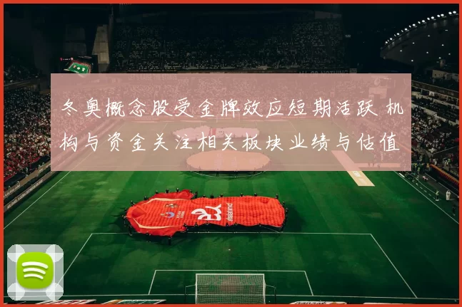 冬奥概念股受金牌效应短期活跃 机构与资金关注相关板块业绩与估值