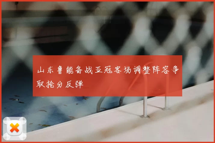 山东鲁能备战亚冠客场调整阵容争取抢分反弹