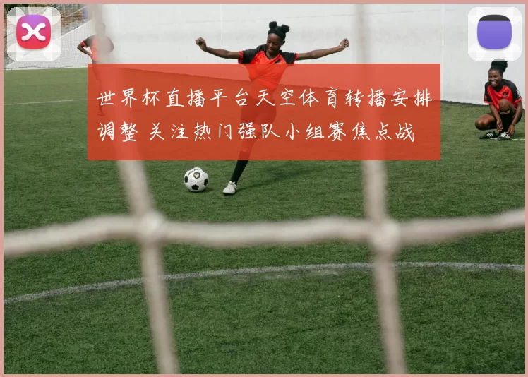 世界杯直播平台天空体育转播安排调整 关注热门强队小组赛焦点战
