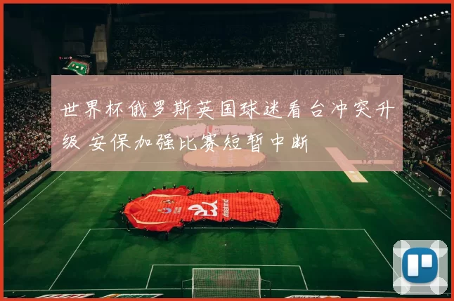 世界杯俄罗斯英国球迷看台冲突升级 安保加强比赛短暂中断