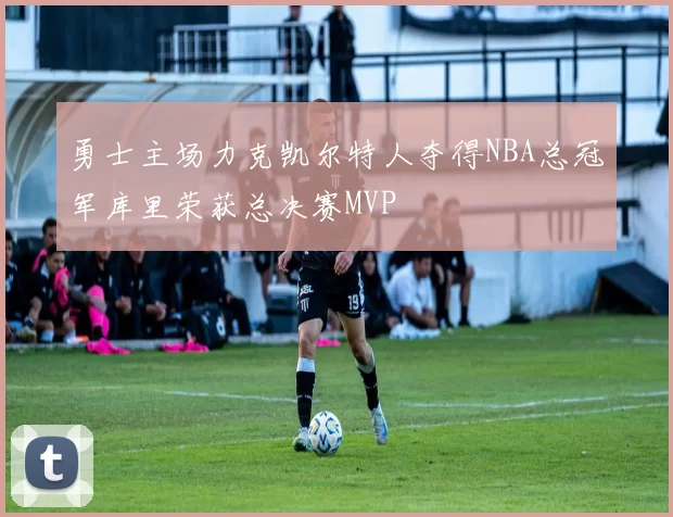 勇士主场力克凯尔特人夺得NBA总冠军库里荣获总决赛MVP