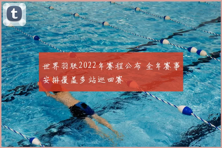 世界羽联2022年赛程公布 全年赛事安排覆盖多站巡回赛