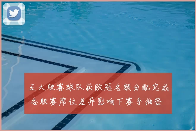 五大联赛球队获欧冠名额分配完成 各联赛席位差异影响下赛季抽签