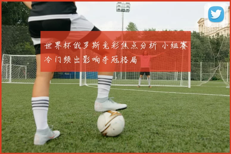 世界杯俄罗斯竞彩焦点分析 小组赛冷门频出影响夺冠格局