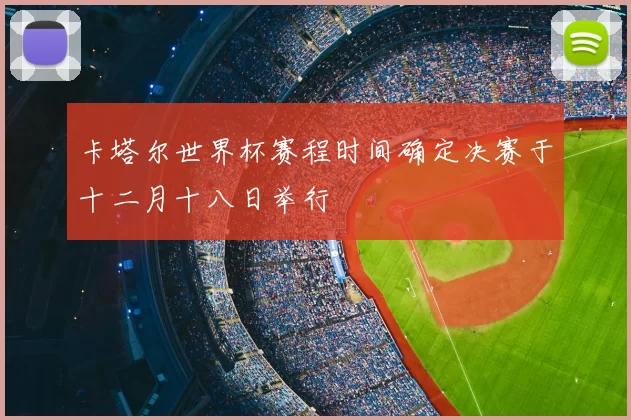 卡塔尔世界杯赛程时间确定决赛于十二月十八日举行